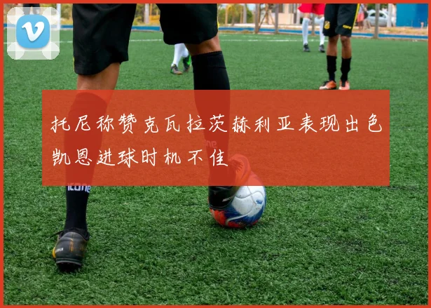 托尼称赞克瓦拉茨赫利亚表现出色凯恩进球时机不佳