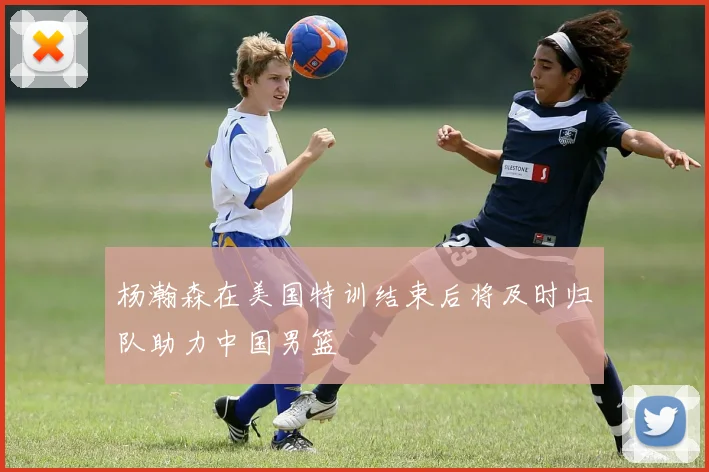 杨瀚森在美国特训结束后将及时归队助力中国男篮