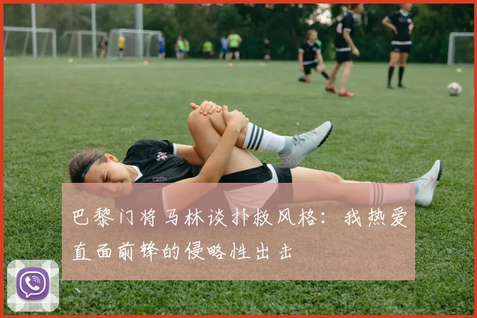 巴黎门将马林谈扑救风格：我热爱直面前锋的侵略性出击