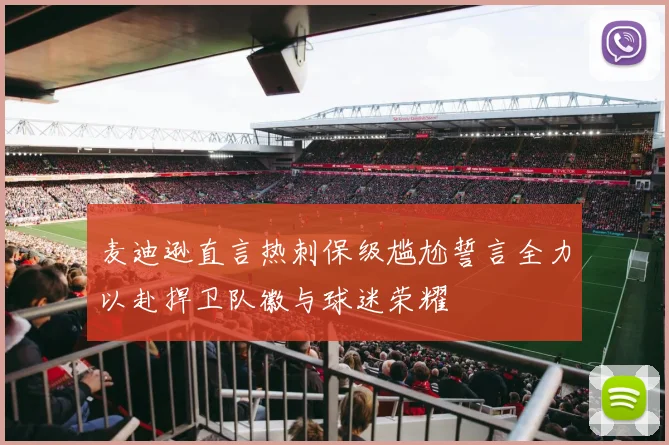 麦迪逊直言热刺保级尴尬誓言全力以赴捍卫队徽与球迷荣耀