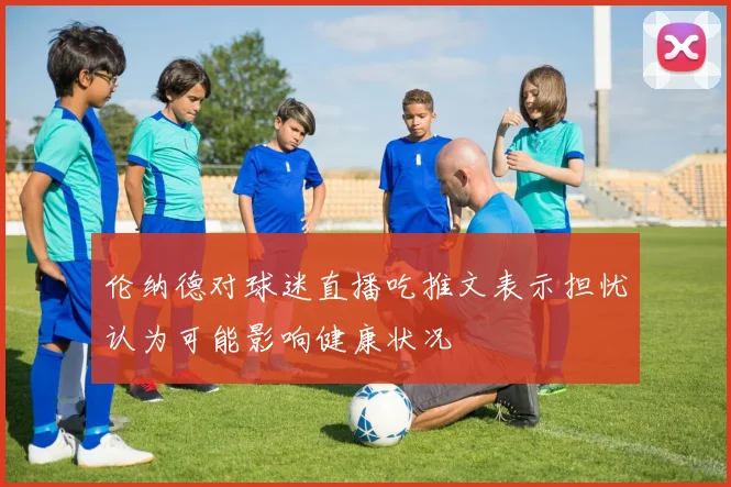 伦纳德对球迷直播吃推文表示担忧认为可能影响健康状况