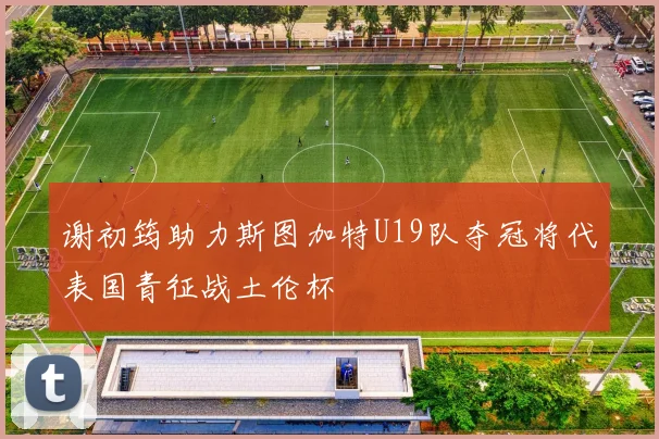 谢初筠助力斯图加特U19队夺冠将代表国青征战土伦杯
