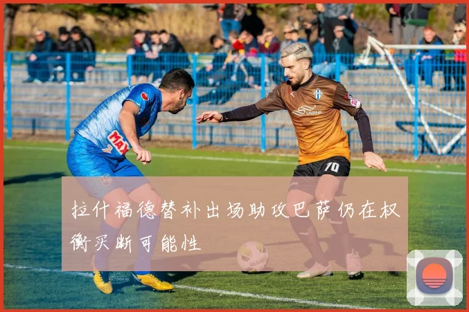 拉什福德替补出场助攻巴萨仍在权衡买断可能性