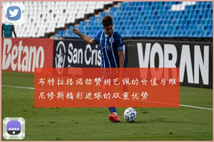 布特拉格诺称赞姆巴佩的价值与维尼修斯精彩进球的双重优势