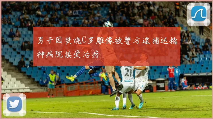 男子因焚烧C罗雕像被警方逮捕送精神病院接受治疗
