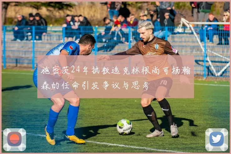 施密茨24年执教选克林根尚可杨瀚森的任命引发争议与思考