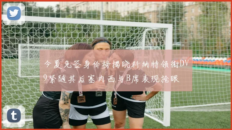 今夏免签身价榜揭晓科纳特领衔DV9紧随其后塞内西与B席表现抢眼