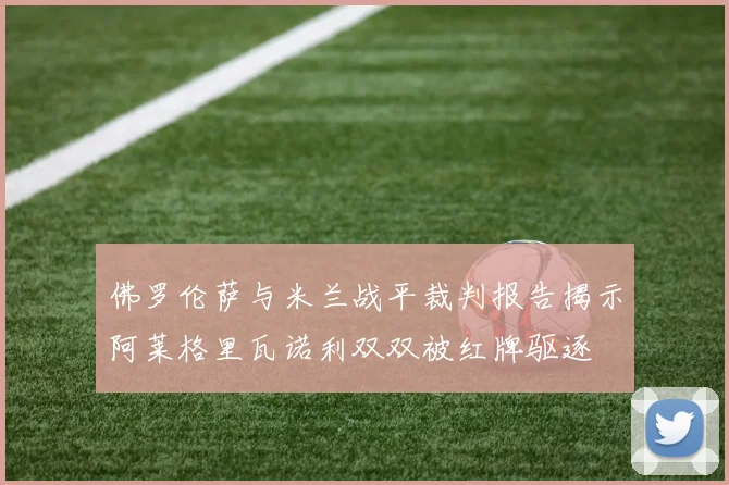 佛罗伦萨与米兰战平裁判报告揭示阿莱格里瓦诺利双双被红牌驱逐