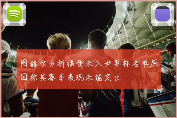 图赫尔分析福登未入世界杯名单原因称其赛季表现未能突出