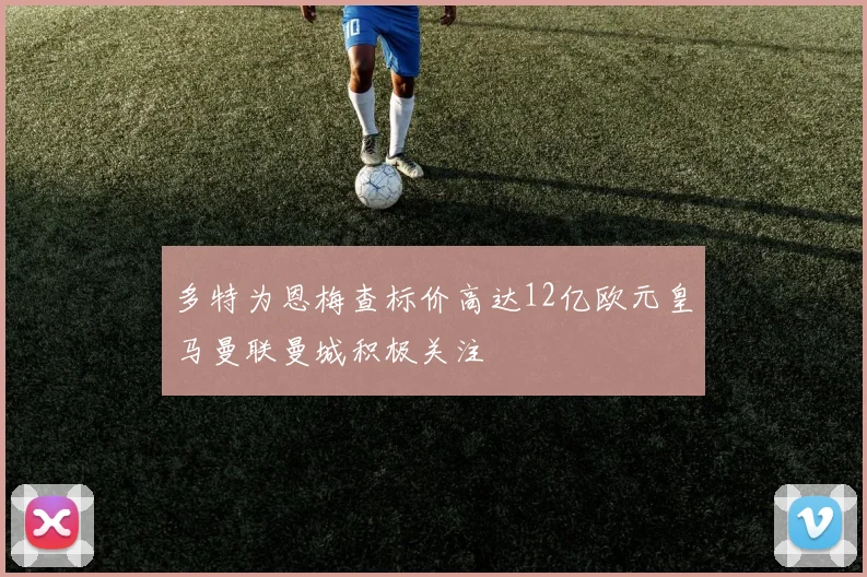 多特为恩梅查标价高达12亿欧元皇马曼联曼城积极关注