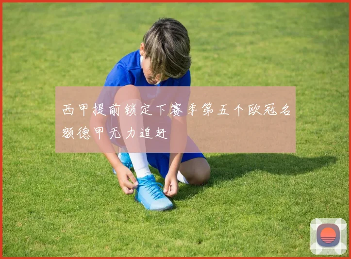 西甲提前锁定下赛季第五个欧冠名额德甲无力追赶