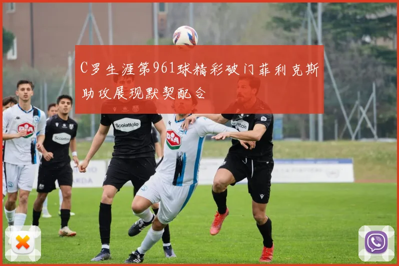 C罗生涯第961球精彩破门菲利克斯助攻展现默契配合