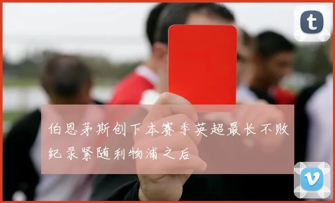 伯恩茅斯创下本赛季英超最长不败纪录紧随利物浦之后