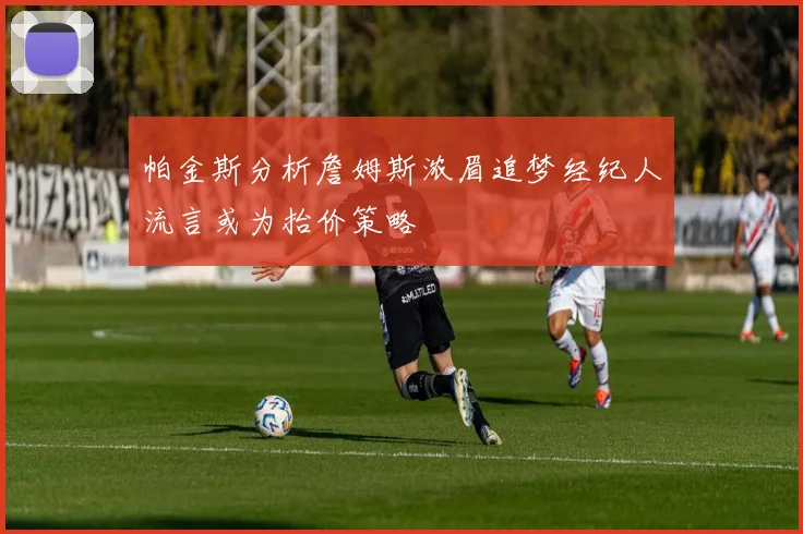 帕金斯分析詹姆斯浓眉追梦经纪人流言或为抬价策略