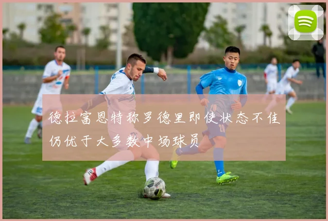 德拉富恩特称罗德里即使状态不佳仍优于大多数中场球员