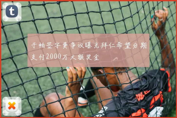 于帕签字费争议曝光拜仁希望分期支付2000万大额奖金