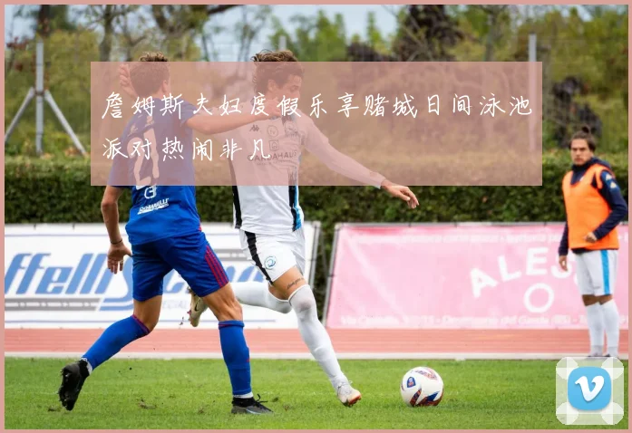 詹姆斯夫妇度假乐享赌城日间泳池派对热闹非凡