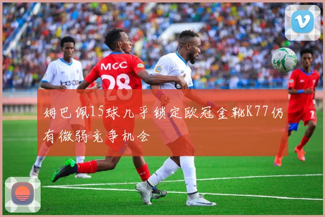 姆巴佩15球几乎锁定欧冠金靴K77仍有微弱竞争机会