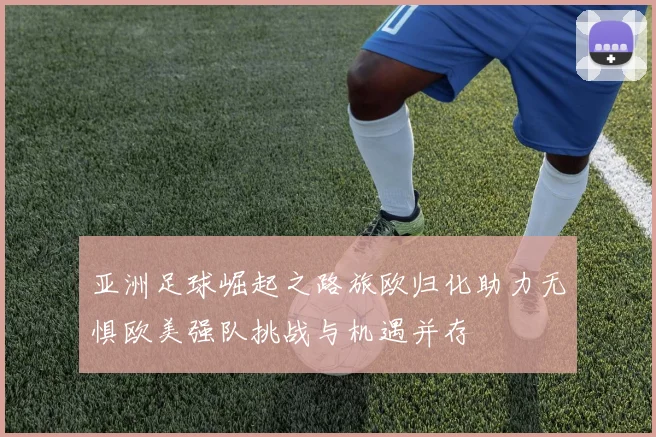 亚洲足球崛起之路旅欧归化助力无惧欧美强队挑战与机遇并存