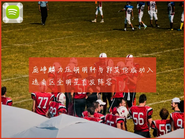 庞峥麟力压胡明轩与郭艾伦成功入选南区全明星首发阵容