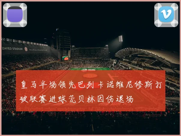 皇马半场领先巴列卡诺维尼修斯打破联赛进球荒贝林因伤退场