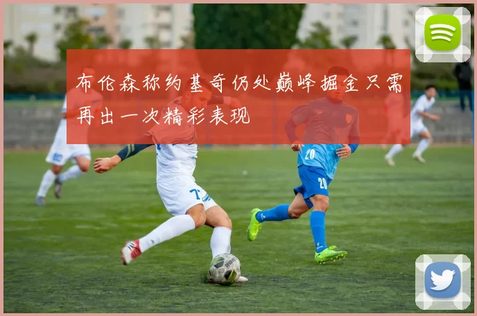 布伦森称约基奇仍处巅峰掘金只需再出一次精彩表现
