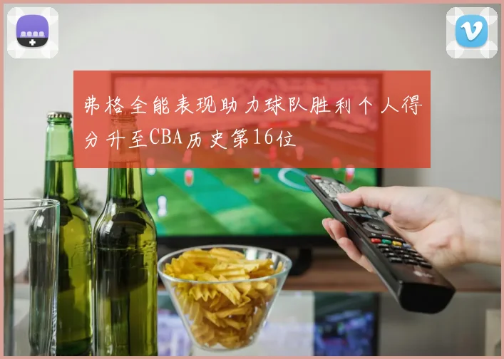 弗格全能表现助力球队胜利个人得分升至CBA历史第16位