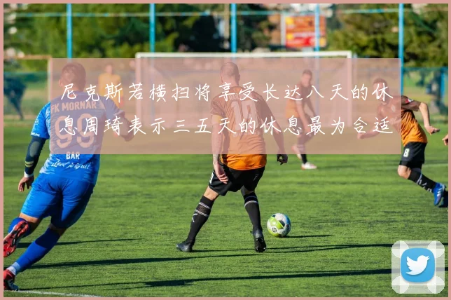 尼克斯若横扫将享受长达八天的休息周琦表示三五天的休息最为合适