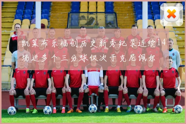 凯莱布乐福创历史新秀纪录连续14场进多个三分球仅次于克尼佩尔