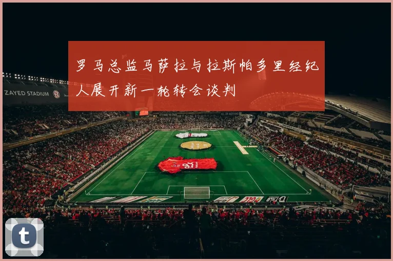 罗马总监马萨拉与拉斯帕多里经纪人展开新一轮转会谈判