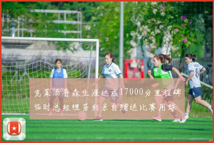 克莱汤普森生涯达成17000分里程碑临时总经理芬利亲自赠送比赛用球