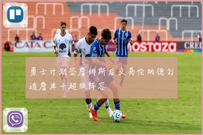 勇士计划签詹姆斯后交易伦纳德打造詹库卡超级阵容